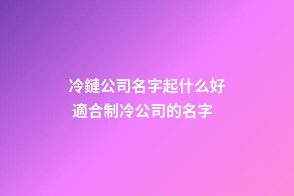冷鏈公司名字起什么好 適合制冷公司的名字-第1張-公司起名-玄機派